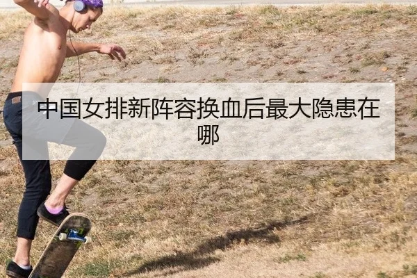 中国女排新阵容换血后最大隐患在哪