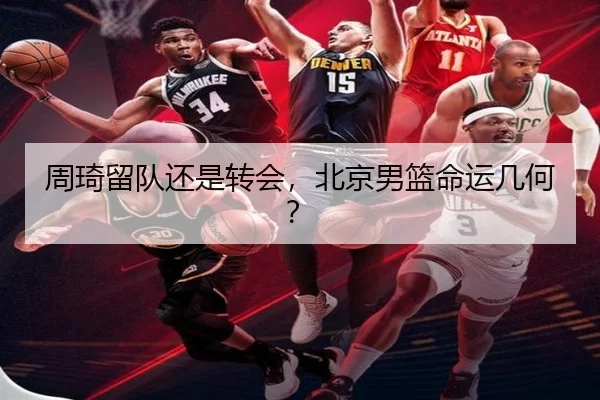 周琦留队还是转会，北京男篮命运几何？