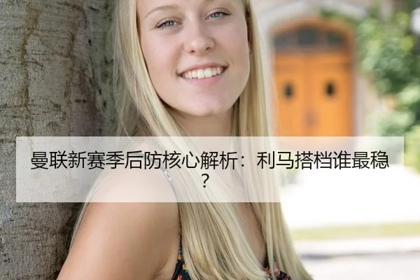 曼联新赛季后防核心解析：利马搭档谁最稳？