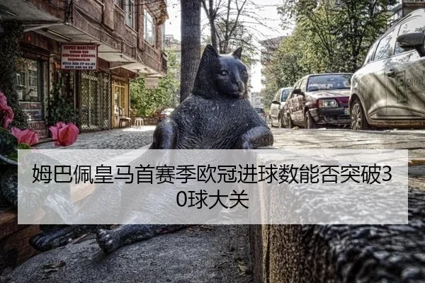 姆巴佩皇马首赛季欧冠进球数能否突破30球大关