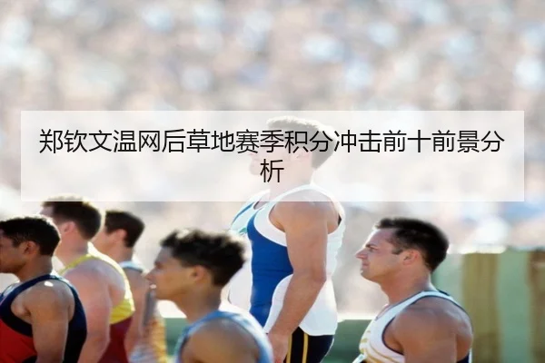 郑钦文温网后草地赛季积分冲击前十前景分析